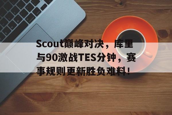 Scout巅峰对决，库里与90激战TES分钟，赛事规则更新胜负难料！